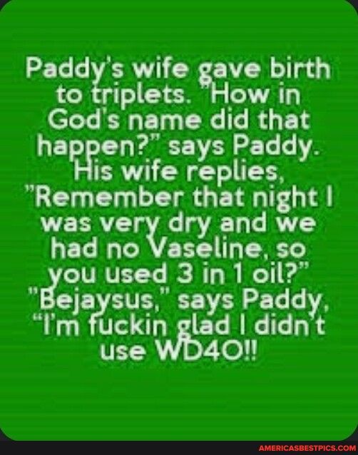 Paddys wife gave birth to triplets How in Gods name did that happen says Paddy is wife replies Remember that night was very dry and we GEL I TAEECI TENET CTVRVETYe B T B T ejaysus says Paddy Im fuckin glad didnt TE el