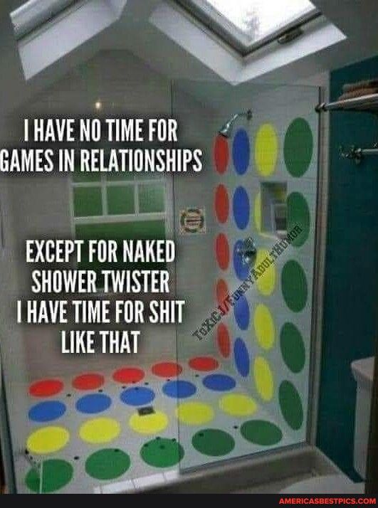 IHAVE NU TIME FOR GAMES IN RELATIONSHIPS DXCEPT FORNAKED SHOWER TWISTER HAVETINE FOR SHIT