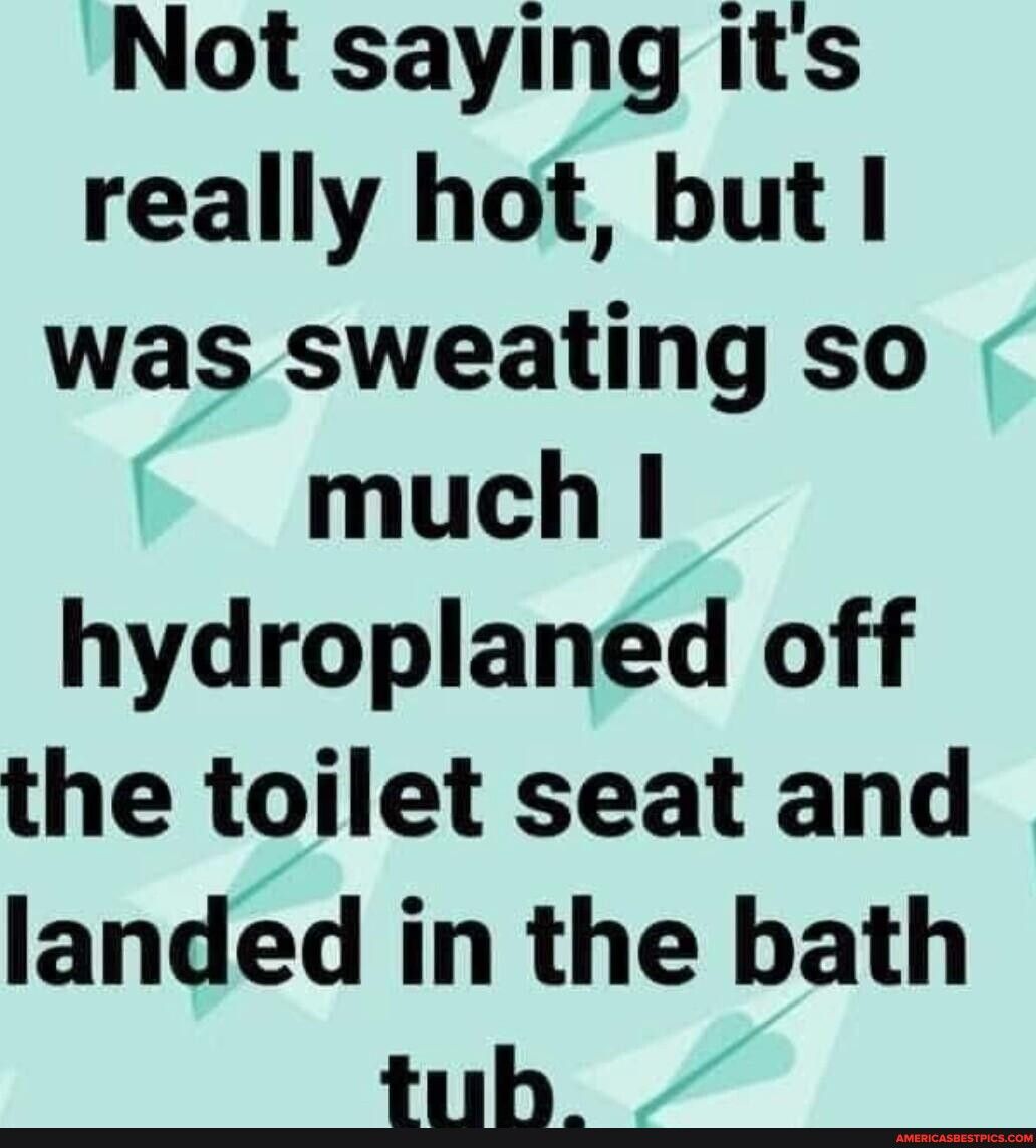 Not saylng its really hot but was sweating so much hydroplaned off the toilet seat and landed in the bath _ _tub S