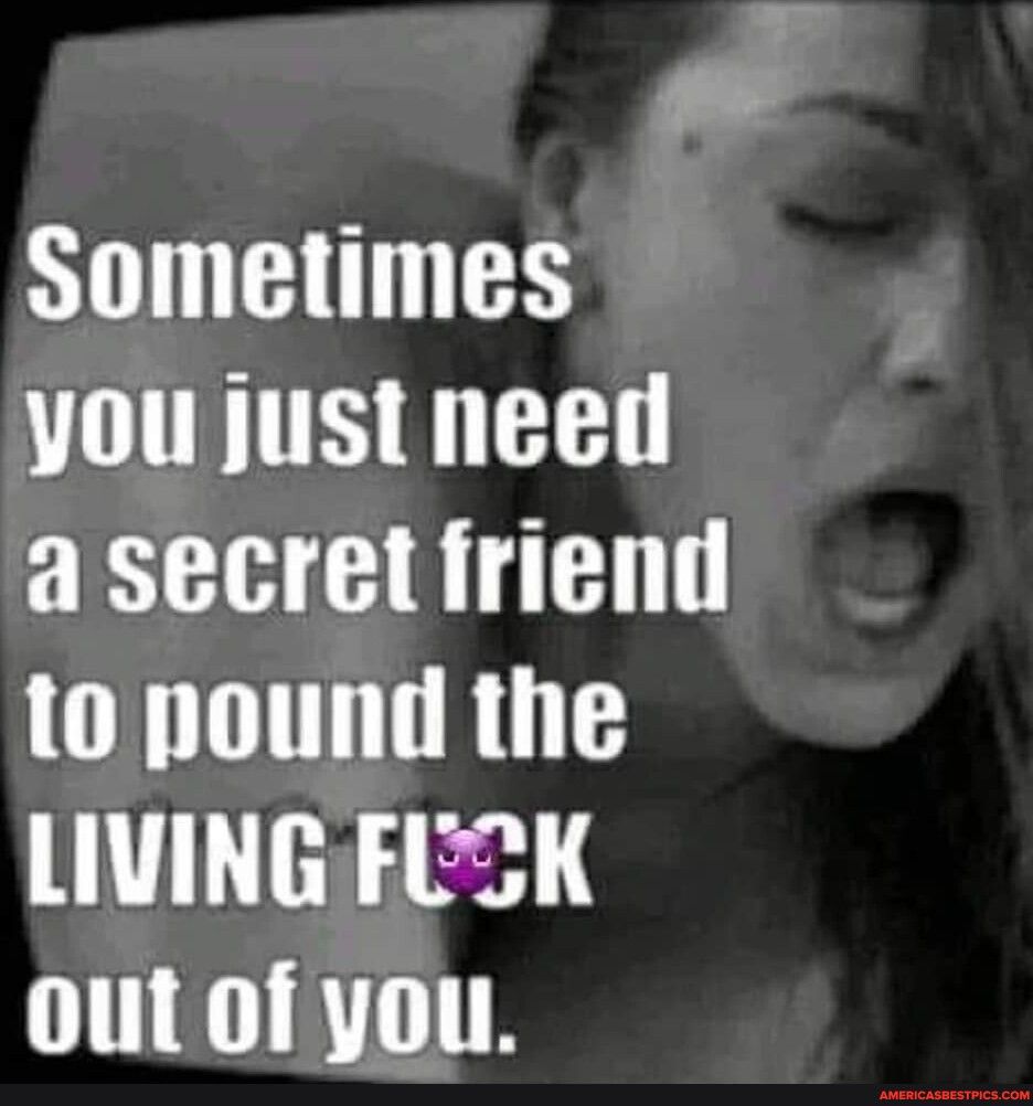 Sometimes you just need asecret friend to pound the LIVING FUSK out of you