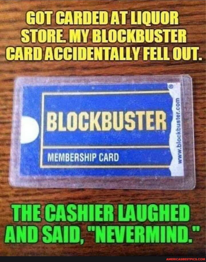 GOT CARDED AT LIQUOR STORE MY BLOCKBUSTER CARDACCIDENTALLY FELL OUT g BLOCKBUSTER _ THE IASIIIEI LAUGHED AND SAID NEVERMIND