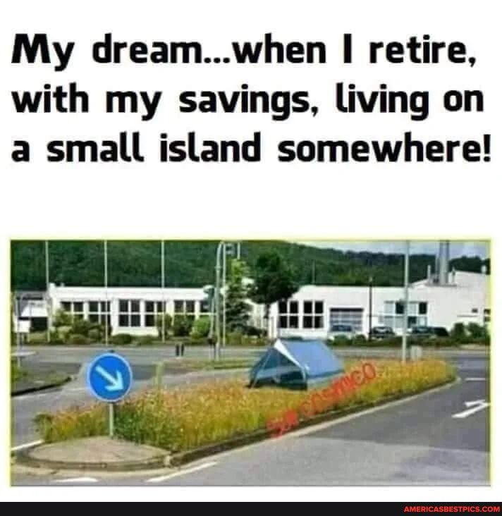 My dreamwhen retire with my savings living on a small island somewhere