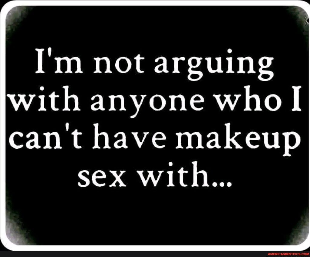 Im not arguing with anyone who cant have makeup sex with