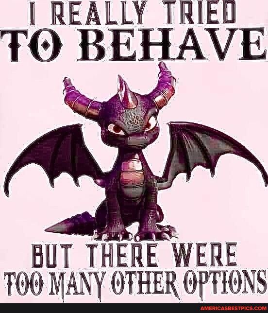 REALLY TRIEL TO BEHAVE BUT THERE WERE 700 JANY OTHER OPTIONS