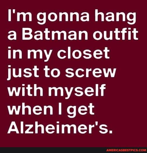 Im gonna hang a Batman outfit in my closet IVES o XYl AY with myself when get Alzheimers