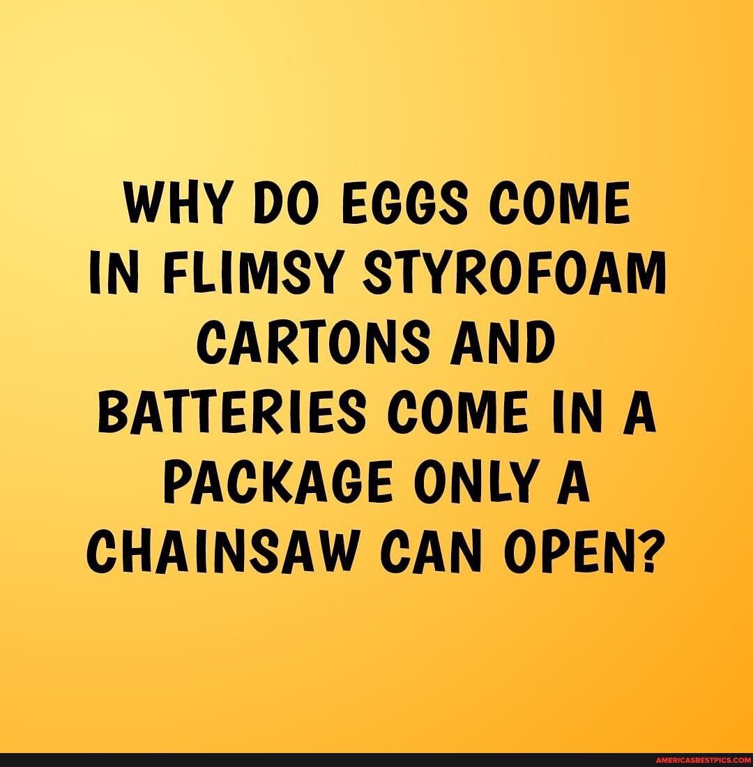 WHY DO EGGS COME IN FLIMSY STYROFOAM CARTONS AND BATTERIES COME IN A PACKAGE ONLY A CHAINSAW CAN OPEN