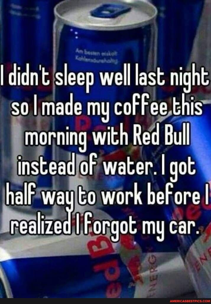 C 1 i B didnt sleiell last night sol made my coffee Ehis mormng g with Red Bl insteadoF water got l_l flaj Eo work beFore realize i Forgot my car