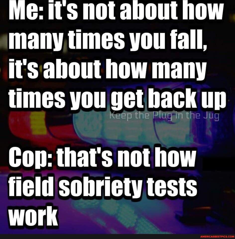 MeIts not anout how many times you fall itsabout how many times you get hack up Cop thats not how field sobriety tests work