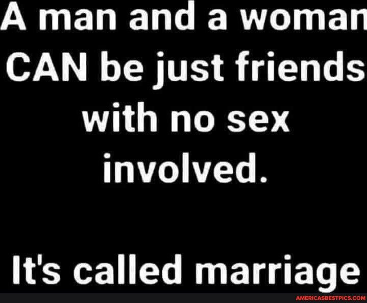 Y NELELEERVGIYED CAN be just friends with no sex involved Its called marriage