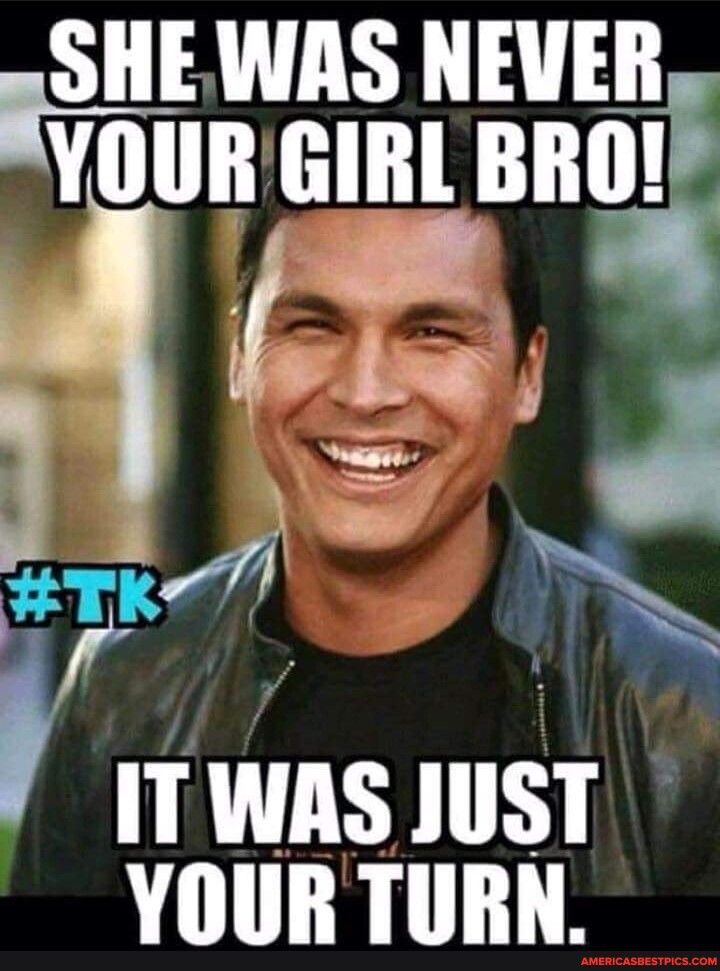 un GIRL Bno rn II WAS lIISI YOUR TURN