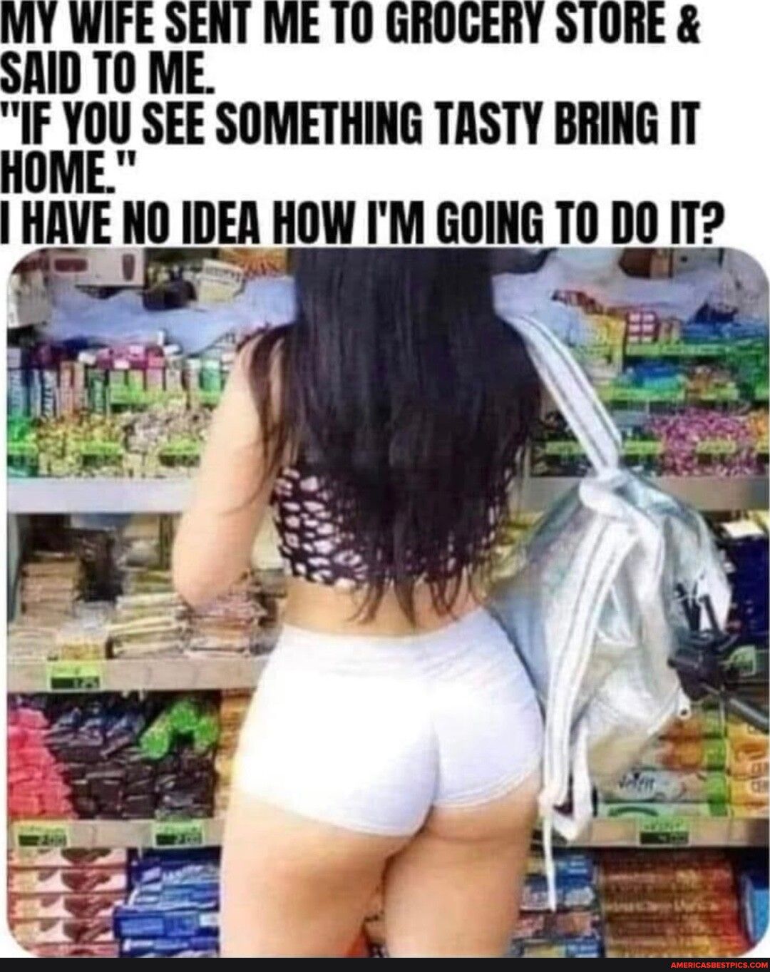 MY WIFE SENT ME 10 GROGERY STORE SAID T0 ME IMIEHII SEE SOMETHING TASTY BRING IT HAVE IO IDEA HOW IM GOING T0 DO T i _