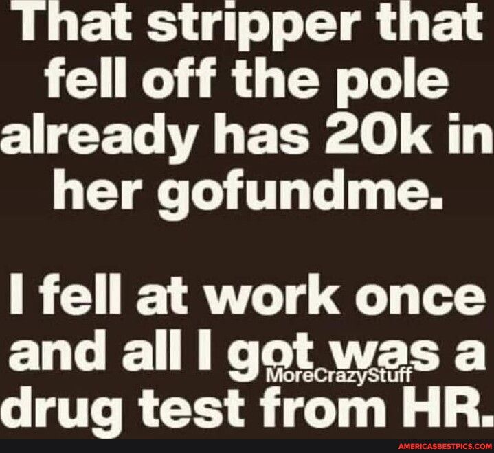 That stripper that fell off the pole already has 20k in QT T T TN I fell at work once and all got was a drug test from HR