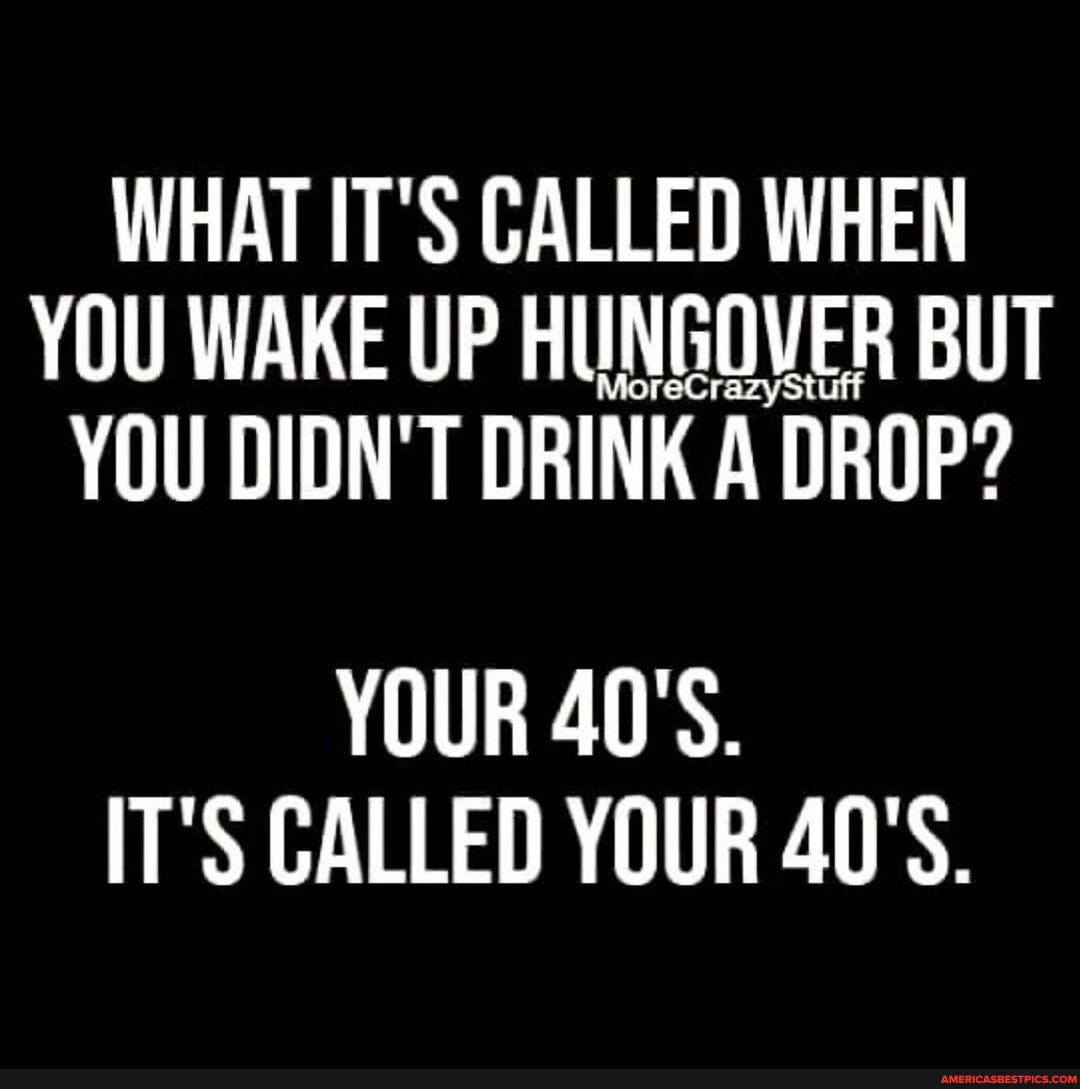 WHAT ITS CALLED WHEN YOU WAKE UP HUNGOVER BUT YOU DIDNT DRINK A DROP YOUR 40S ITS CALLED YOUR 40S