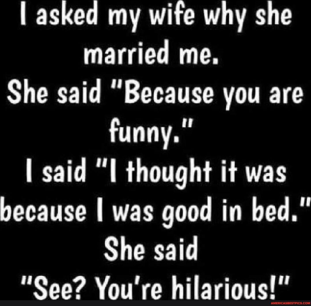 asked my wife why she married me She said Because you are funny said I thought it was because was good in bed She said YR TR CE T ET T