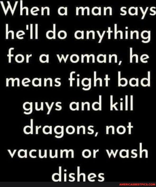 When a man says hell do anything for a woman he means fight bad guys and kill dragons not vacuum or wash dishes