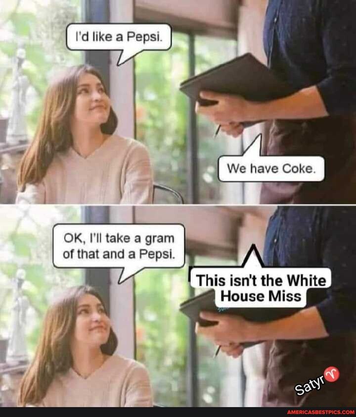 OK Ill take a gram of that and a Pepsi This isnt the White House Miss