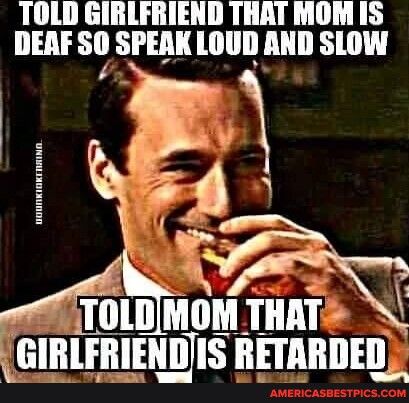 TOLD GIRLFRIEND THAT MOM 15 DEAF 80 SIEM LOUD AND SLOW E Glllllllllls RETARDED