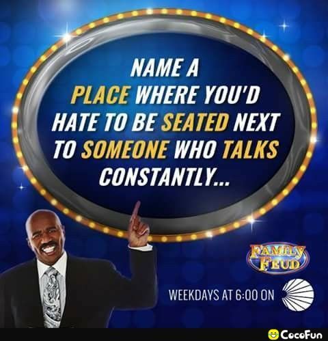 NAMEA PLACE WHERE YOUD HATE T0BE SEATED NEXT 70 SOMEONE WHO TALKS CONSTANTLY