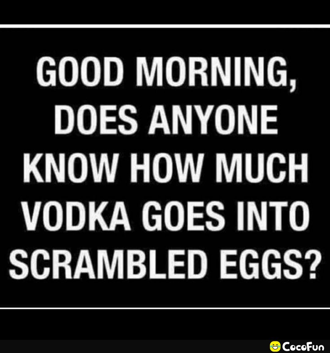 GOOD MORNING DOES ANYONE KNOW HOW MUCH VODKA GOES INTO SCRAMBLED EGGS