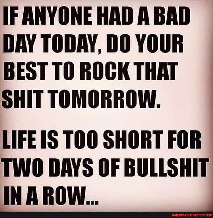 IFANYONE HAD A BAD DAY TODAY DO YOUR BEST TO ROCK THAT SHITTOMORROW LIFE IS TOO SHORT FOR TWO DAYS OF BULLSHIT INAROW znd