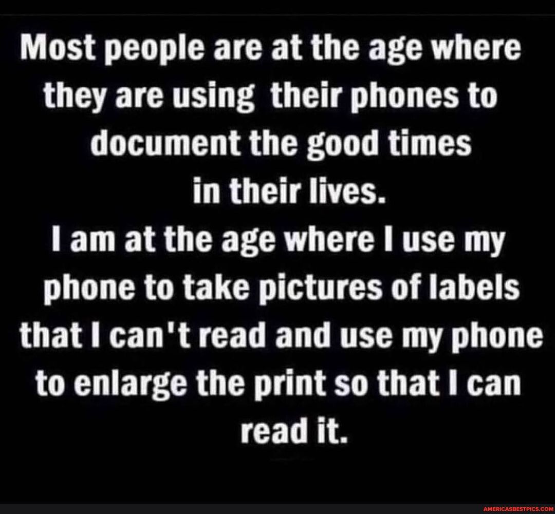 Most people are at the age where they are using their phones to document the good times RO CHANTEN FLEISOCETCRT CICARTEEY Y LT CRORECR IR A FLET that I cant read and use my phone LCCDETECRU LT RO FIR N read it