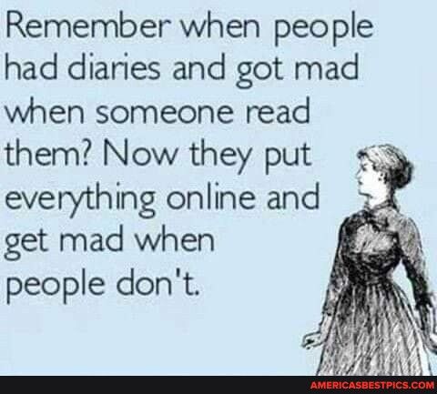 Remember when people had diaries and got mad when someone read them Now they put everything online and get mad when people dont