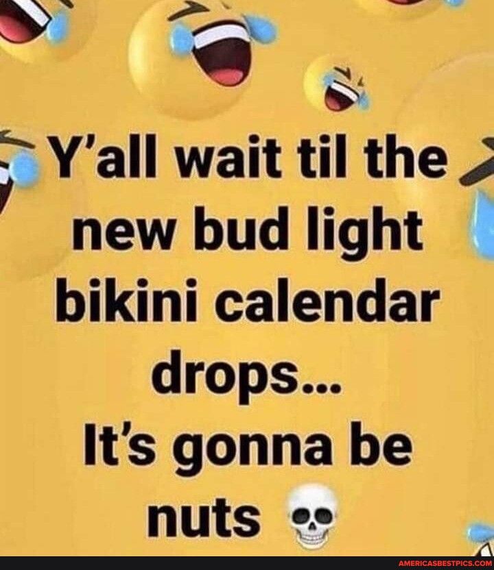 O B Yall wait til the S new bud light bikini calendar drops Its gonna be nuts ee e