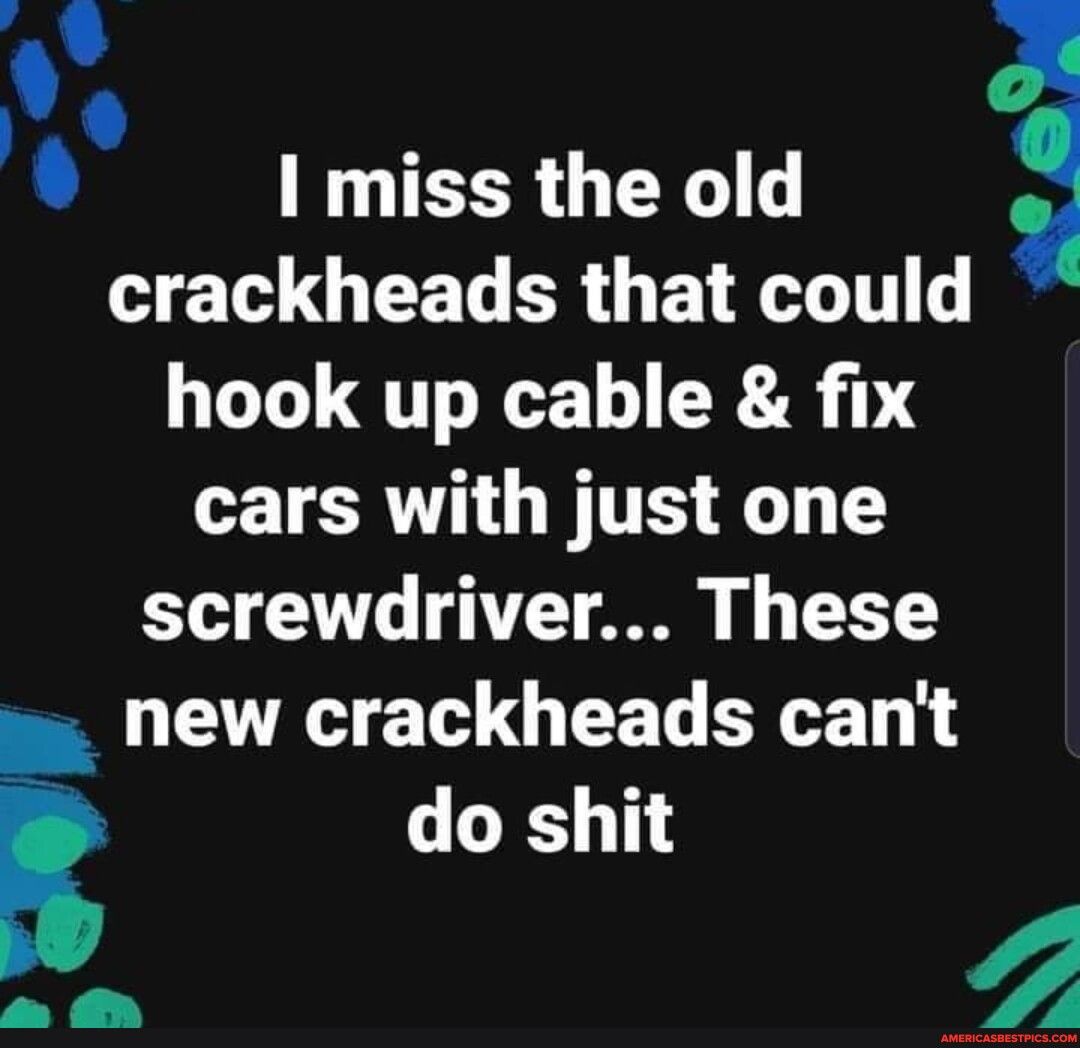 a J I miss the old crackheads that could hook up cable fix cars with just one screwdriver These new crackheads cant i do shit o Z