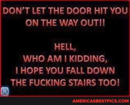 DONT LET THE DOOR HIT YOU ON THE WAY OUT HELL WHO AM KIDDING HOPE YOU FALL DOWN THE FUCKING STAIRS TOO