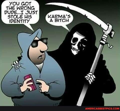 YOU GOT THE WRONG DUDEI JUST STOLE HIS KARMAS IDENTITY A BITCH