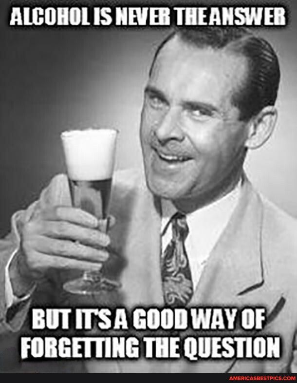 ALCOHOL IS NEVER THEANSWER N FORGETTING THE QUESTION Amd o S AR S