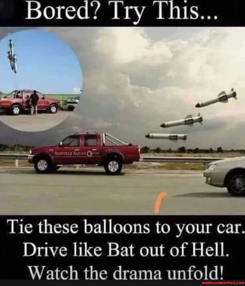 Bored Try This e Tie these balloons to your car Drive like Bat out of Hell Watch the drama unfold