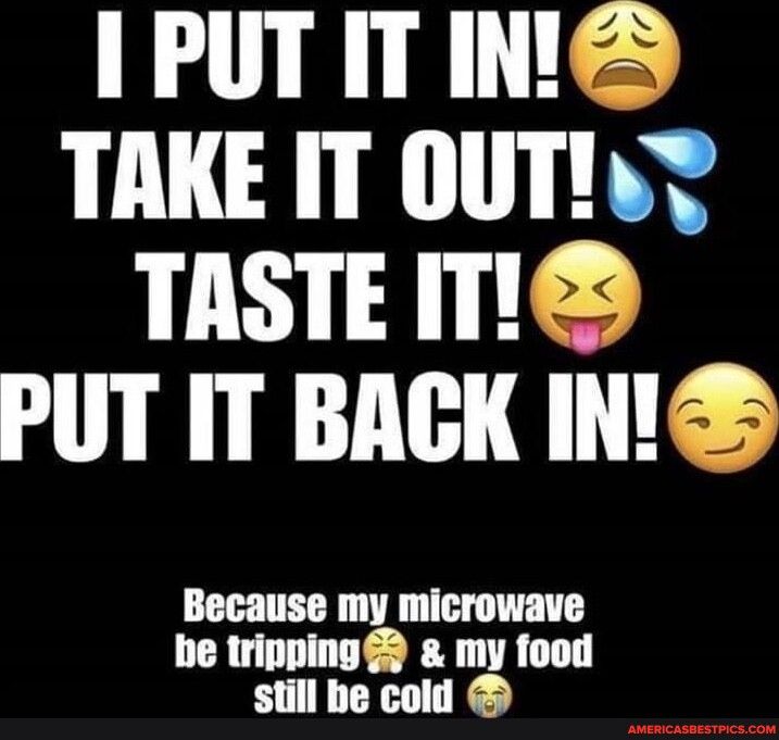 IPUTITINNG T T HSS TASTE S PUT IT BACK IN Because my microwave be tripping my food still be cold