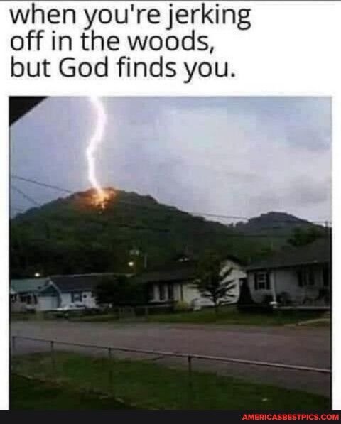 when youre jerking off in the woods but God finds you