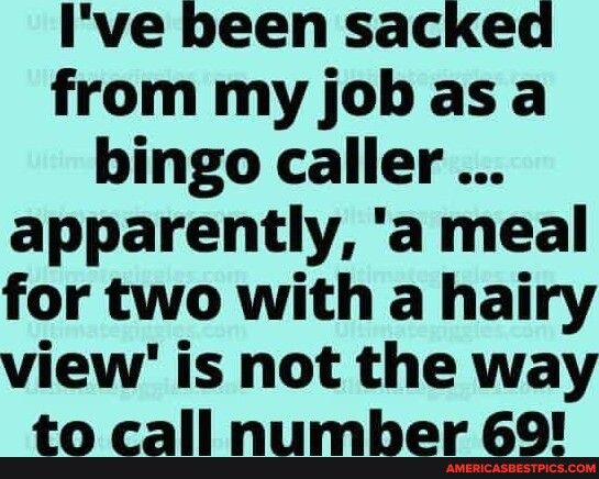 Ive been sacked frommy job as a bingo caller apparently a meal for two with a hairy view is not the way to call number 69