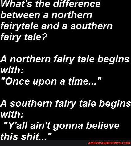 Whats the difference between a northern fairytale and a southern fairy tale A northern fairy tale begins with Once upon a time A southern fairy tale begins with Yall aint gonna believe this shit