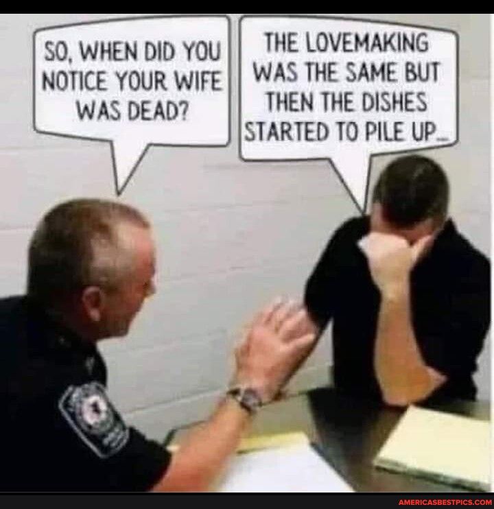 50 wHEN DID YOU THE LOVEMAKING NOTICE YOUR WIFE WAS THE SAME BUT WASDEAD THEN THE DISHES STARTED T0 PILE UP