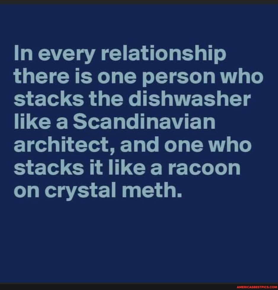 AT A CIE T T g 1T there is one person who stacks the dishwasher CERT 1 Gy A ELy 1 011 Yor ST T T LR 4 o stacks it like a racoon on crystal meth