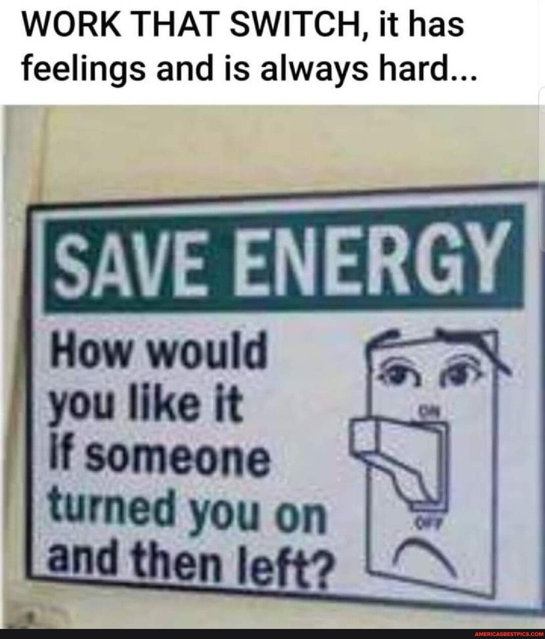 WORK THAT SWITCH it has feelings and is always hard AVE ENERGY How would you like it