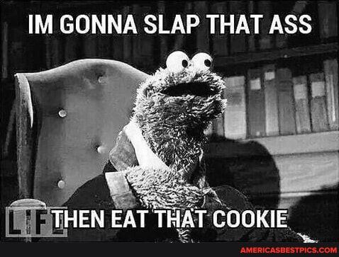 IM GONNA SLAP THAT ASS TITJTHEN EAT THAT COOKIE