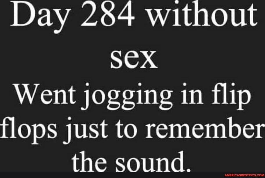 Day 284 without SEX Went jogging in flip flops just to remember the sound