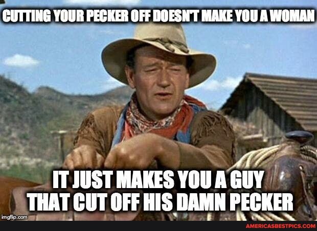 P CUTTING YOUR PECKER OFF DOESNT MAKE YOU A WOMAN l nlusrmsvnunufr A _ LTHAT CUT OFF HIS DAMN PECKER o