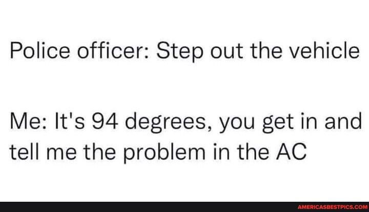 Police officer Step out the vehicle Me Its 94 degrees you get in and tell me the problem in the AC