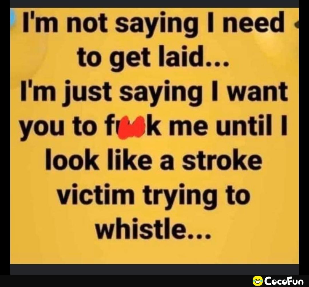 Im not saying need to get laid Im just saying want you to figdk me until look like a stroke victim trying to whistle