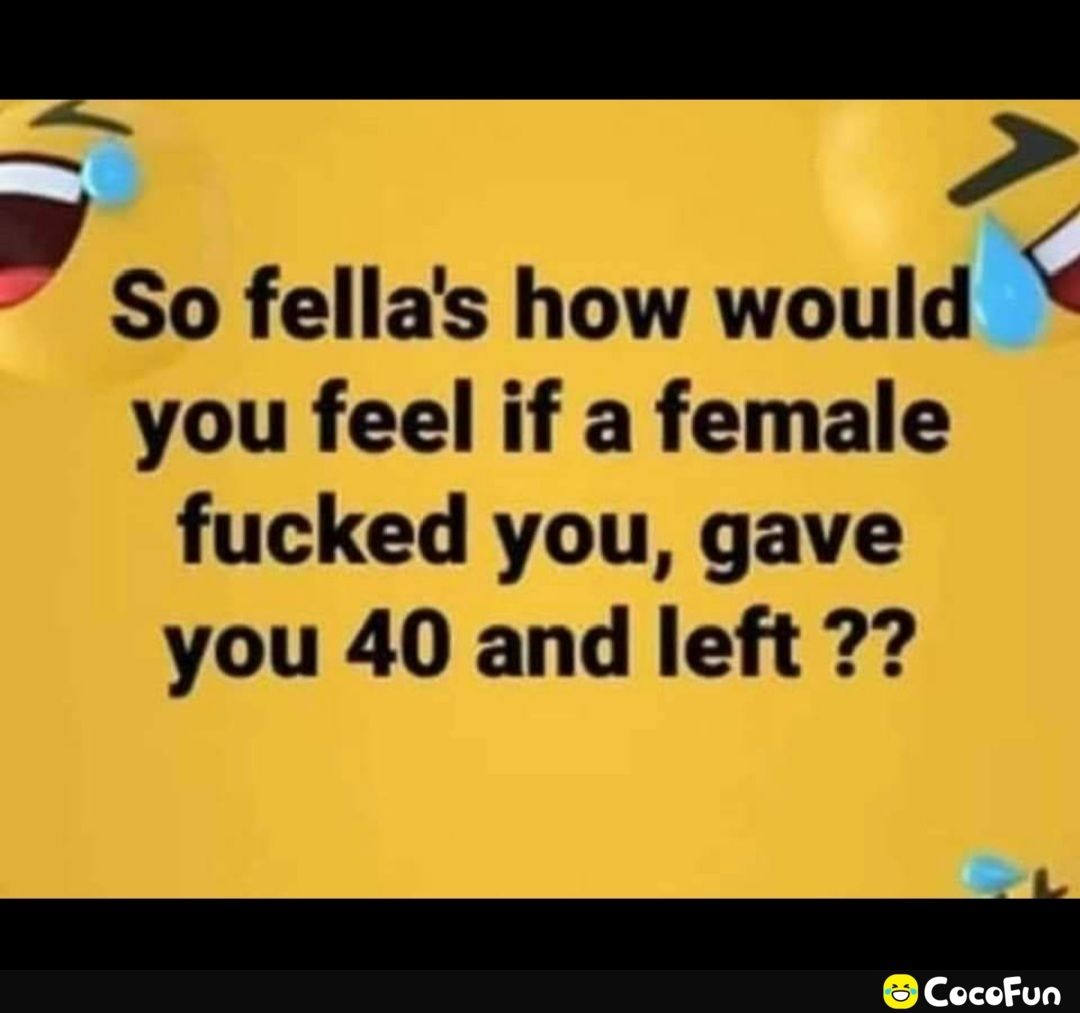 5 So fellas how would you feel if a female fucked you gave you 40 and left