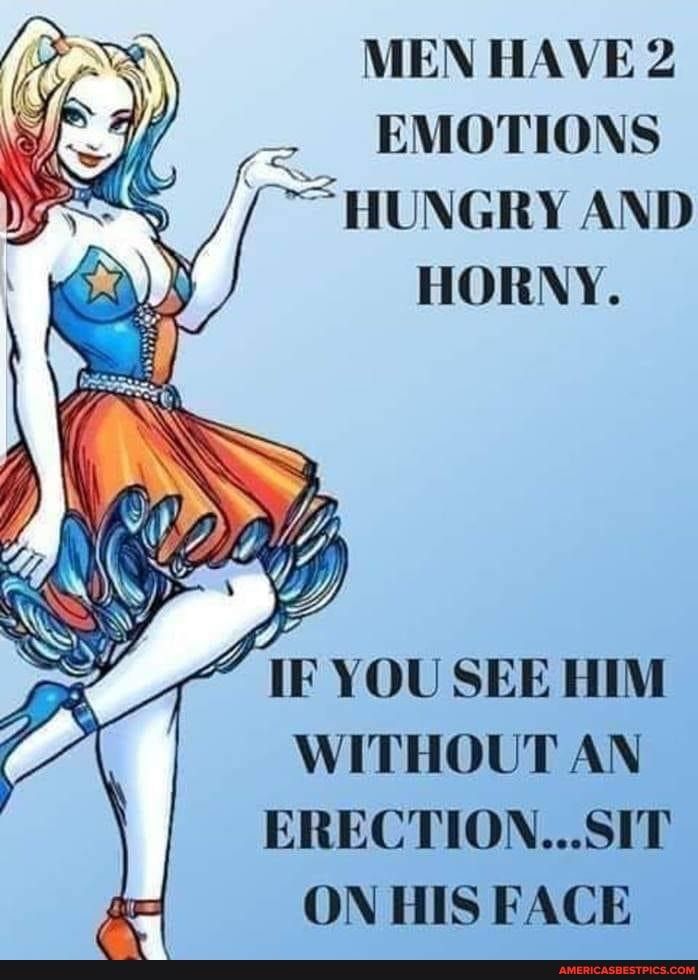 MEN HAVE 2 EMOTIONS HUNGRY AND HORNY F YOU SEE HIM WITHOUT AN ERECTIONSIT ON HIS FACE