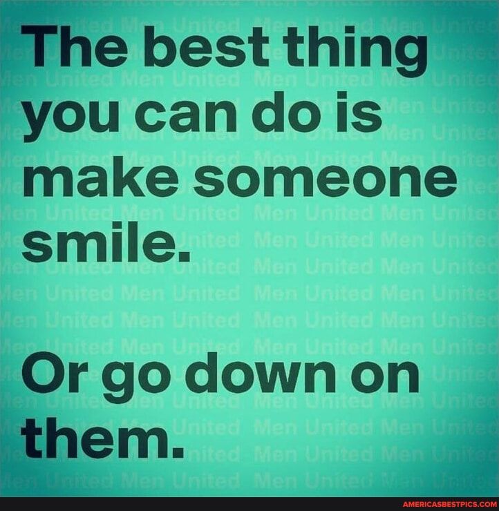 he best thin91 youcandois make someone smile Or go down on El em