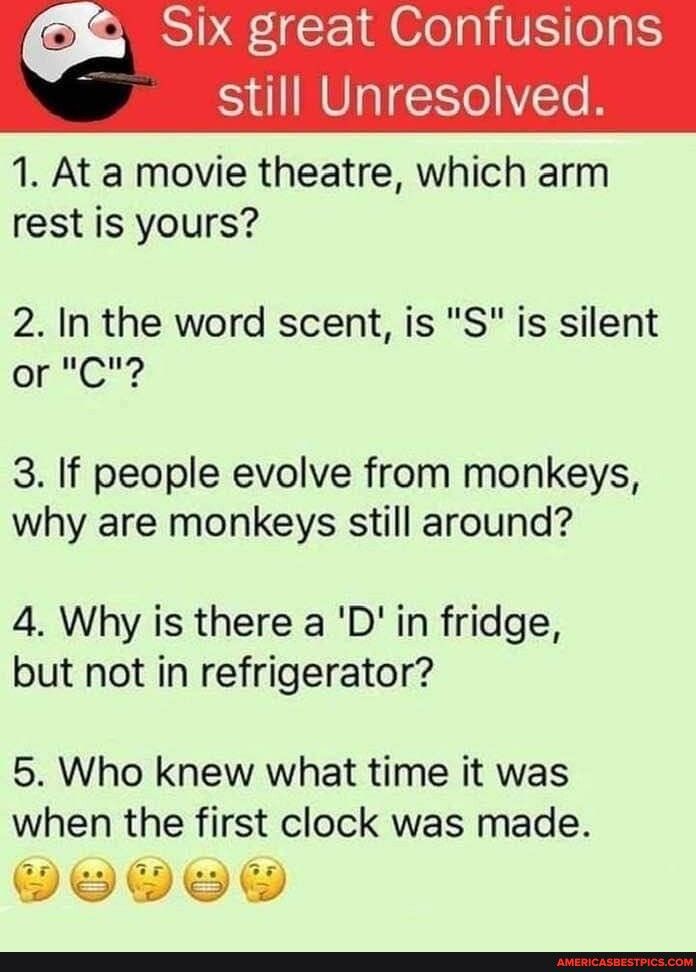 Six great Confusio still Unresolved 1 At a movie theatre which arm rest is yours 2 In the word scent is S is silent e Uty 3 If people evolve from monkeys why are monkeys still around 4 Why is there a D in fridge but not in refrigerator 5 Who knew what time it was when the first clock was made DOV