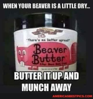 WHEN YOUR BEAVER IS A LITTLE DRY BUTTERITIUPAND MUNCH AWAY