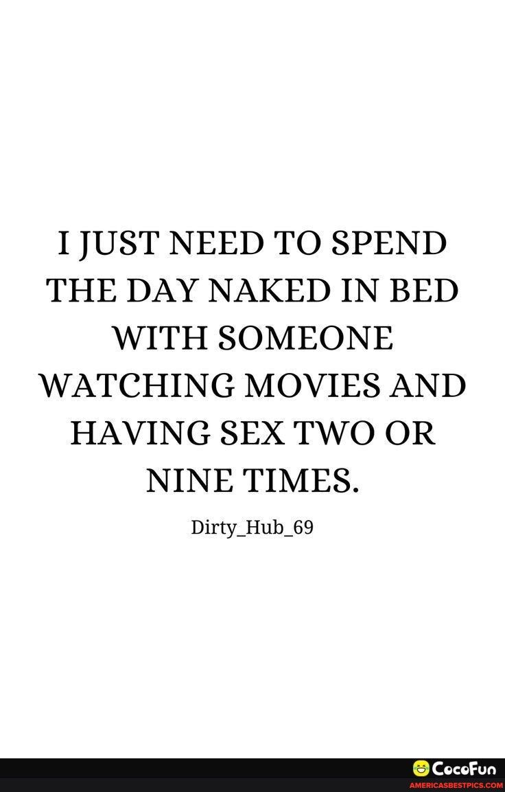 I1JUST NEED TO SPEND THE DAY NAKED IN BED WITH SOMEONE WATCHING MOVIES AND HAVING SEX TWO OR NINE TIMES Dirty_Hub_69